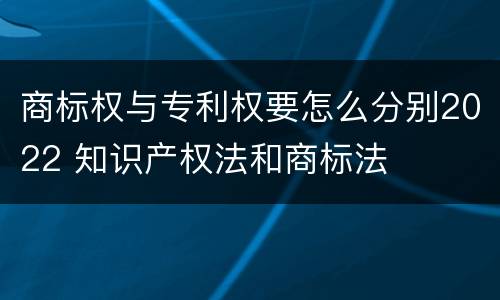 商标权与专利权要怎么分别2022 知识产权法和商标法