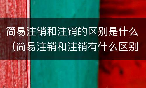 简易注销和注销的区别是什么（简易注销和注销有什么区别）