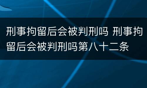 刑事拘留后会被判刑吗 刑事拘留后会被判刑吗第八十二条