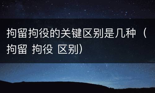 拘留拘役的关键区别是几种（拘留 拘役 区别）