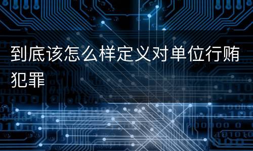 到底该怎么样定义对单位行贿犯罪