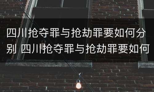 四川抢夺罪与抢劫罪要如何分别 四川抢夺罪与抢劫罪要如何分别判刑