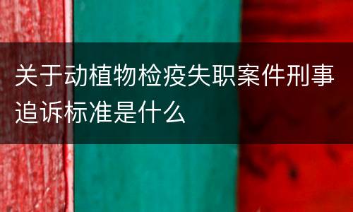 关于动植物检疫失职案件刑事追诉标准是什么