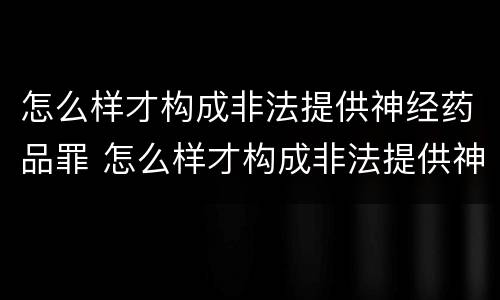 怎么样才构成非法提供神经药品罪 怎么样才构成非法提供神经药品罪呢