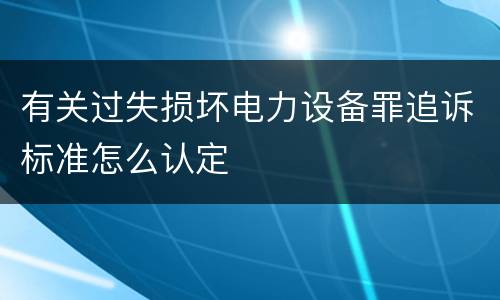 有关过失损坏电力设备罪追诉标准怎么认定