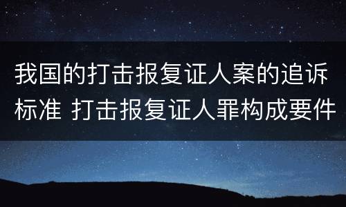 我国的打击报复证人案的追诉标准 打击报复证人罪构成要件