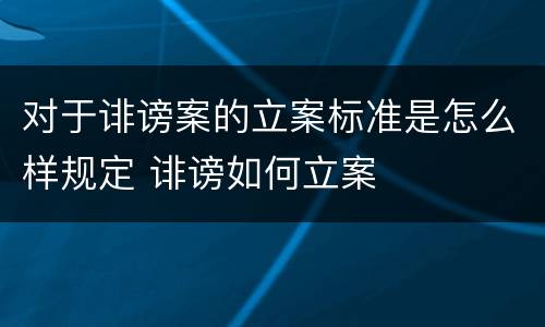 对于诽谤案的立案标准是怎么样规定 诽谤如何立案