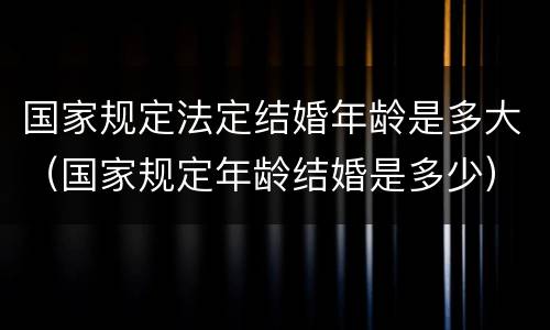 国家规定法定结婚年龄是多大（国家规定年龄结婚是多少）