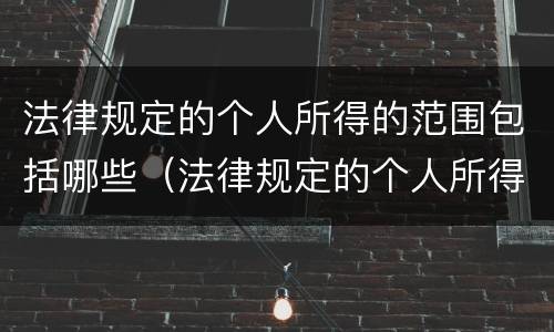 法律规定的个人所得的范围包括哪些（法律规定的个人所得的范围包括哪些方面）