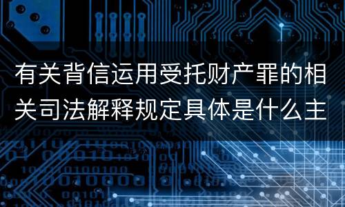 有关背信运用受托财产罪的相关司法解释规定具体是什么主要内容