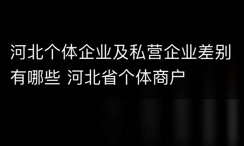河北个体企业及私营企业差别有哪些 河北省个体商户