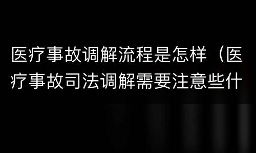 医疗事故调解流程是怎样（医疗事故司法调解需要注意些什么?）