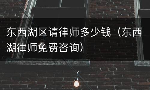 东西湖区请律师多少钱（东西湖律师免费咨询）