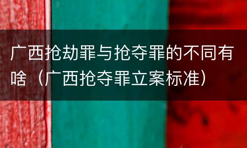 广西抢劫罪与抢夺罪的不同有啥（广西抢夺罪立案标准）