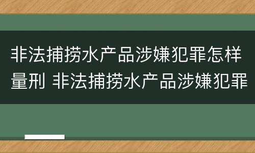 非法捕捞水产品涉嫌犯罪怎样量刑 非法捕捞水产品涉嫌犯罪怎样量刑的