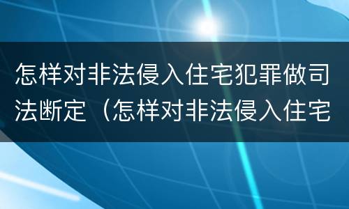 怎样对非法侵入住宅犯罪做司法断定（怎样对非法侵入住宅犯罪做司法断定处理）