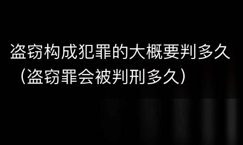 盗窃构成犯罪的大概要判多久（盗窃罪会被判刑多久）