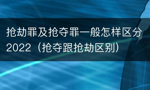 抢劫罪及抢夺罪一般怎样区分2022（抢夺跟抢劫区别）