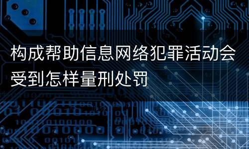构成帮助信息网络犯罪活动会受到怎样量刑处罚