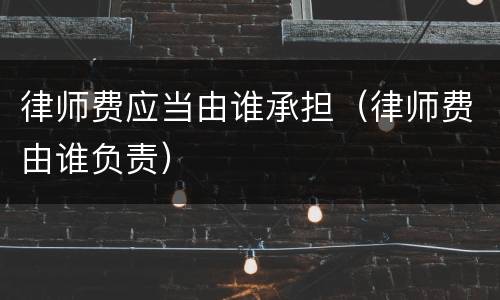 律师费应当由谁承担（律师费由谁负责）