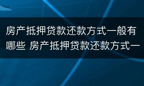 房产抵押贷款还款方式一般有哪些 房产抵押贷款还款方式一般有哪些种类