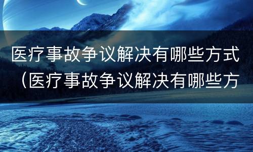 医疗事故争议解决有哪些方式（医疗事故争议解决有哪些方式和途径）