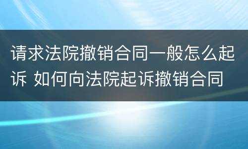 请求法院撤销合同一般怎么起诉 如何向法院起诉撤销合同