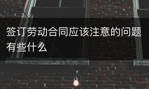 签订劳动合同应该注意的问题有些什么
