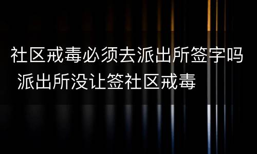 社区戒毒必须去派出所签字吗 派出所没让签社区戒毒