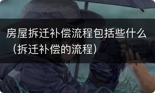 房屋拆迁补偿流程包括些什么（拆迁补偿的流程）