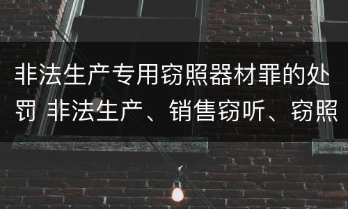 非法生产专用窃照器材罪的处罚 非法生产、销售窃听、窃照专用器材罪
