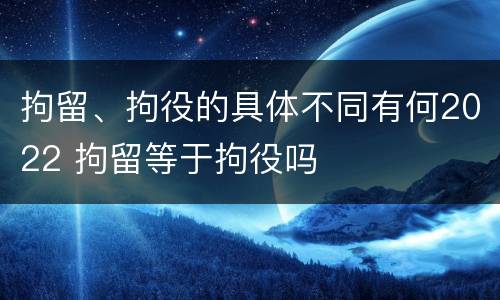 拘留、拘役的具体不同有何2022 拘留等于拘役吗