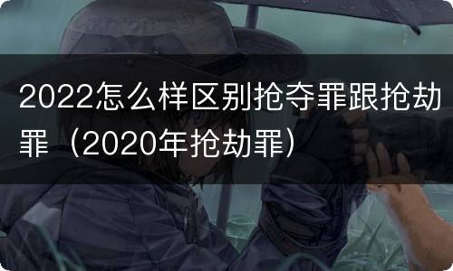 2022怎么样区别抢夺罪跟抢劫罪（2020年抢劫罪）