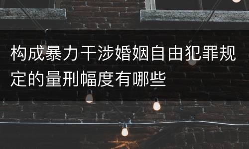 构成暴力干涉婚姻自由犯罪规定的量刑幅度有哪些