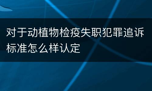 对于动植物检疫失职犯罪追诉标准怎么样认定
