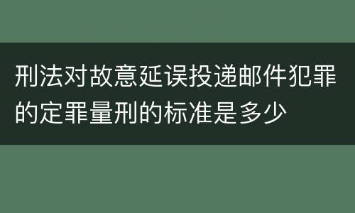 刑法对故意延误投递邮件犯罪的定罪量刑的标准是多少