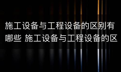 施工设备与工程设备的区别有哪些 施工设备与工程设备的区别有哪些方面