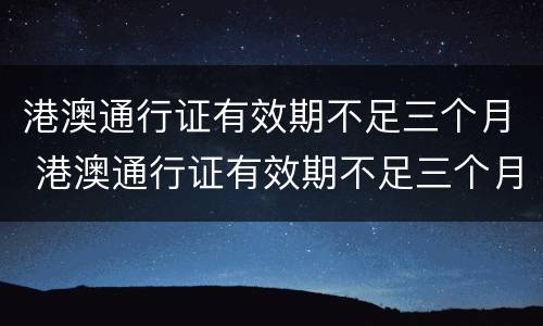 港澳通行证有效期不足三个月 港澳通行证有效期不足三个月