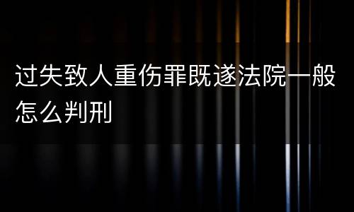 过失致人重伤罪既遂法院一般怎么判刑