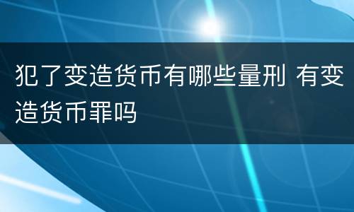 犯了变造货币有哪些量刑 有变造货币罪吗