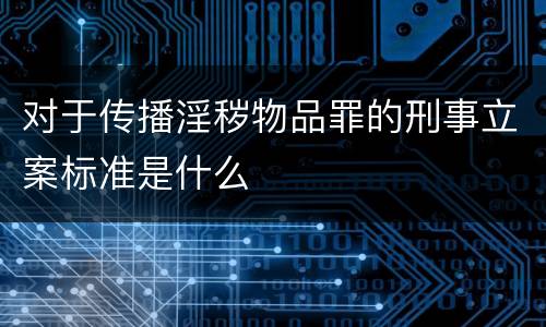 对于传播淫秽物品罪的刑事立案标准是什么