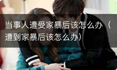 当事人遭受家暴后该怎么办（遭到家暴后该怎么办）