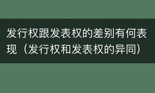 发行权跟发表权的差别有何表现（发行权和发表权的异同）