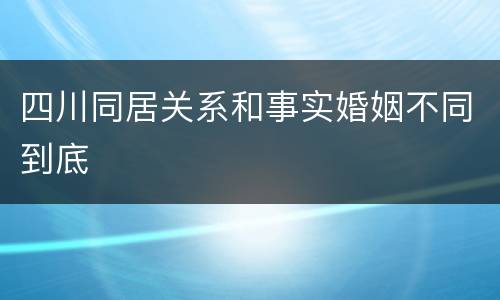 四川同居关系和事实婚姻不同到底