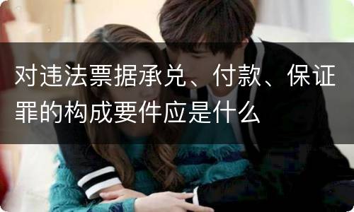 对违法票据承兑、付款、保证罪的构成要件应是什么