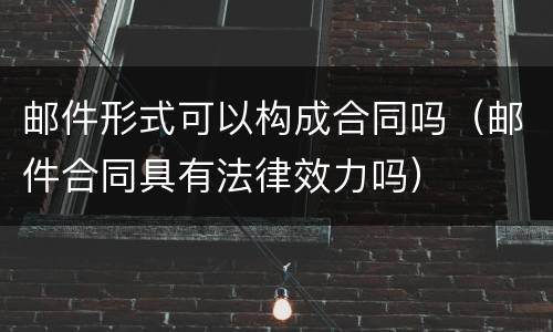 邮件形式可以构成合同吗（邮件合同具有法律效力吗）