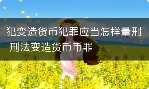 犯变造货币犯罪应当怎样量刑 刑法变造货币币罪