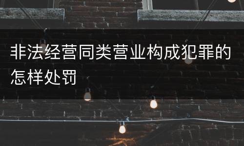 非法经营同类营业构成犯罪的怎样处罚