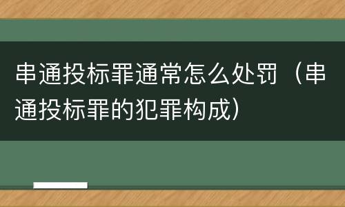 串通投标罪通常怎么处罚（串通投标罪的犯罪构成）