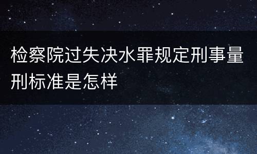 检察院过失决水罪规定刑事量刑标准是怎样